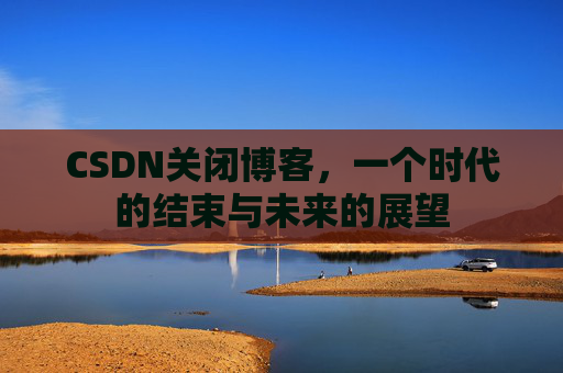 CSDN关闭博客，一个时代的结束与未来的展望
